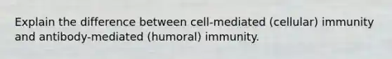 Explain the difference between cell-mediated (cellular) immunity and antibody-mediated (humoral) immunity.