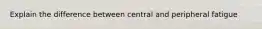 Explain the difference between central and peripheral fatigue