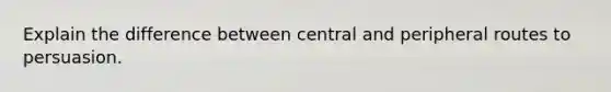 Explain the difference between central and peripheral routes to persuasion.