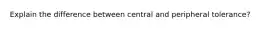 Explain the difference between central and peripheral tolerance?