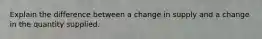Explain the difference between a change in supply and a change in the quantity supplied.