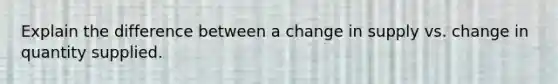 Explain the difference between a change in supply vs. change in quantity supplied.