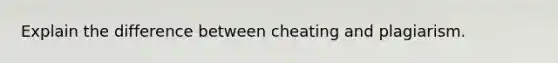 Explain the difference between cheating and plagiarism.