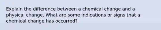 Explain the difference between a chemical change and a physical change. What are some indications or signs that a chemical change has occurred?