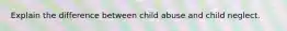 Explain the difference between child abuse and child neglect.