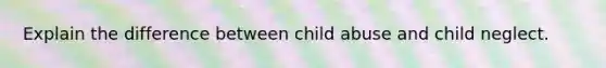 Explain the difference between child abuse and child neglect.