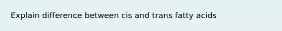 Explain difference between cis and trans fatty acids