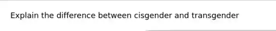 Explain the difference between cisgender and transgender
