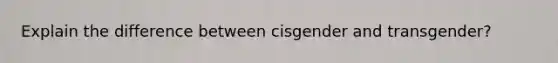 Explain the difference between cisgender and transgender?