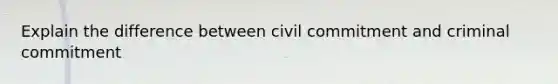 Explain the difference between civil commitment and criminal commitment