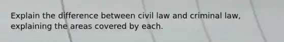 Explain the difference between civil law and criminal law, explaining the areas covered by each.