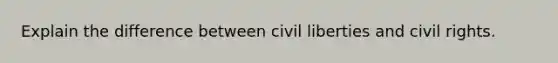 Explain the difference between civil liberties and civil rights.