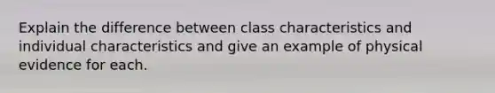 Explain the difference between class characteristics and individual characteristics and give an example of physical evidence for each.