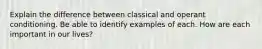 Explain the difference between classical and operant conditioning. Be able to identify examples of each. How are each important in our lives?