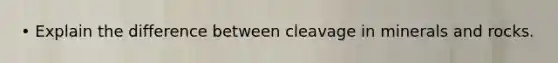 • Explain the difference between cleavage in minerals and rocks.