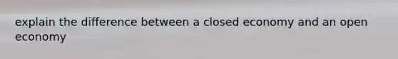 explain the difference between a closed economy and an open economy