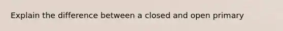 Explain the difference between a closed and open primary