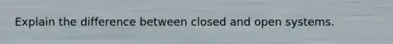 Explain the difference between closed and open systems.