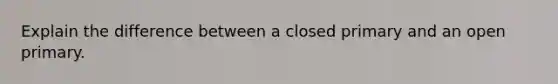 Explain the difference between a closed primary and an open primary.