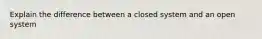 Explain the difference between a closed system and an open system