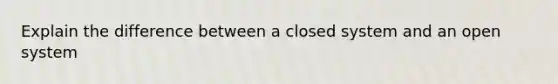 Explain the difference between a closed system and an open system