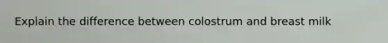 Explain the difference between colostrum and breast milk