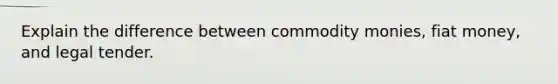 Explain the difference between commodity monies, fiat money, and legal tender.