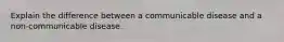 Explain the difference between a communicable disease and a non-communicable disease.