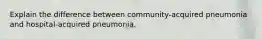 Explain the difference between community-acquired pneumonia and hospital-acquired pneumonia.