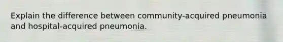 Explain the difference between community-acquired pneumonia and hospital-acquired pneumonia.