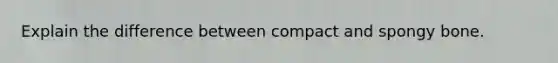 Explain the difference between compact and spongy bone.