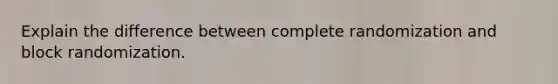 Explain the difference between complete randomization and block randomization.