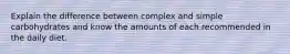 Explain the difference between complex and simple carbohydrates and know the amounts of each recommended in the daily diet.