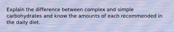 Explain the difference between complex and simple carbohydrates and know the amounts of each recommended in the daily diet.