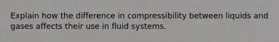 Explain how the difference in compressibility between liquids and gases affects their use in fluid systems.