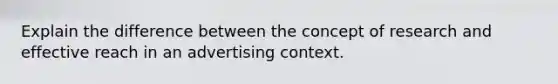 Explain the difference between the concept of research and effective reach in an advertising context.