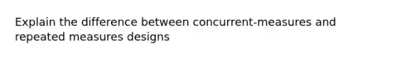 Explain the difference between concurrent-measures and repeated measures designs