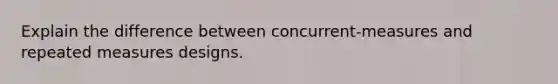 Explain the difference between concurrent-measures and repeated measures designs.