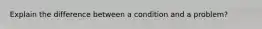 Explain the difference between a condition and a problem?