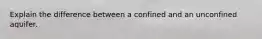 Explain the difference between a confined and an unconfined aquifer.