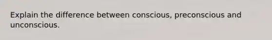 Explain the difference between conscious, preconscious and unconscious.