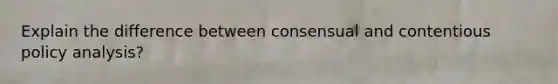 Explain the difference between consensual and contentious policy analysis?