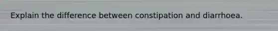 Explain the difference between constipation and diarrhoea.