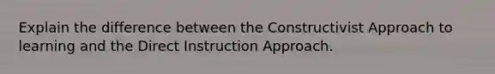 Explain the difference between the Constructivist Approach to learning and the Direct Instruction Approach.