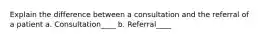 Explain the difference between a consultation and the referral of a patient a. Consultation____ b. Referral____