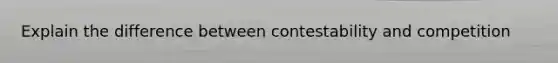 Explain the difference between contestability and competition