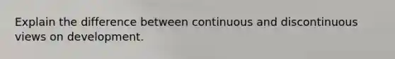 Explain the difference between continuous and discontinuous views on development.