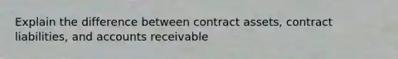 Explain the difference between contract assets, contract liabilities, and accounts receivable