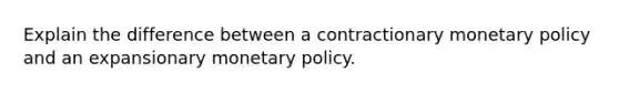 Explain the difference between a contractionary <a href='https://www.questionai.com/knowledge/kEE0G7Llsx-monetary-policy' class='anchor-knowledge'>monetary policy</a> and an expansionary monetary policy.