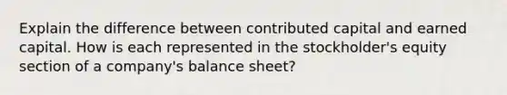 Explain the difference between contributed capital and earned capital. How is each represented in the stockholder's equity section of a company's balance sheet?